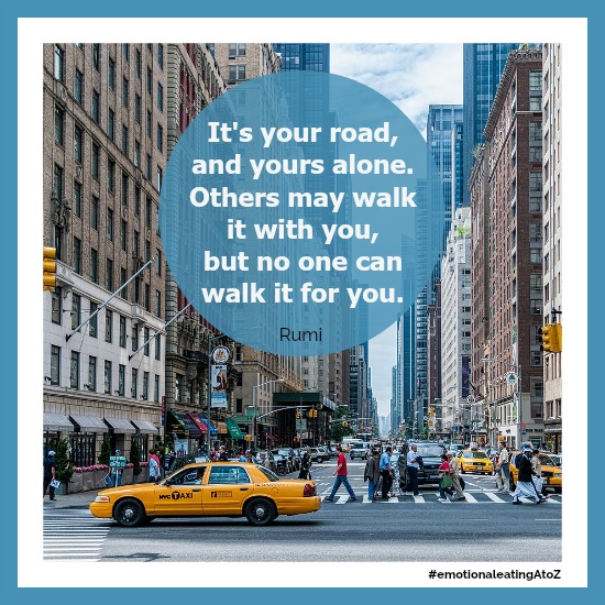 It's your road, and yours alone. Others may walk it with you, but no one can walk it for you. ~Rumi